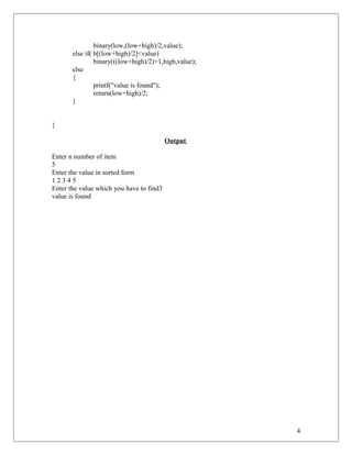 binary(low,(low+high)/2,value);
else if( b[(low+high)/2]<value)
binary(((low+high)/2)+1,high,value);
else
{
printf("value is found");
return(low+high)/2;
}
}
Output
Enter n number of item
5
Enter the value in sorted form
1 2 3 4 5
Enter the value which you have to find3
value is found
4
 