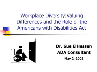 Workplace Diversity:Valuing
Differences and the Role of the
Americans with Disabilities Act
Dr. Sue ElHessen
ADA Consultant
May 2, 2002
 