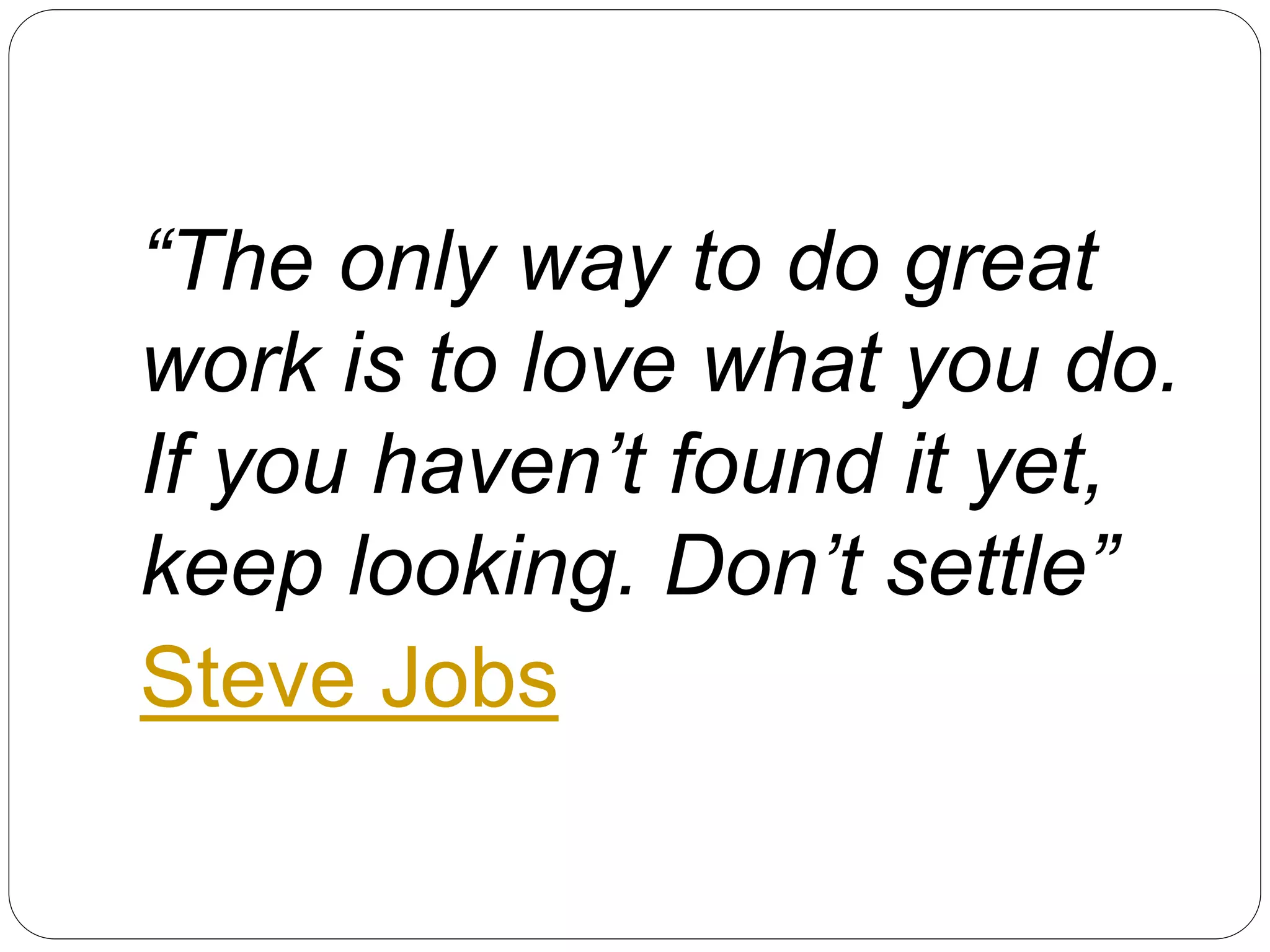 “The only way to do great
work is to love what you do.
If you haven’t found it yet,
keep looking. Don’t settle”
Steve Jobs
 