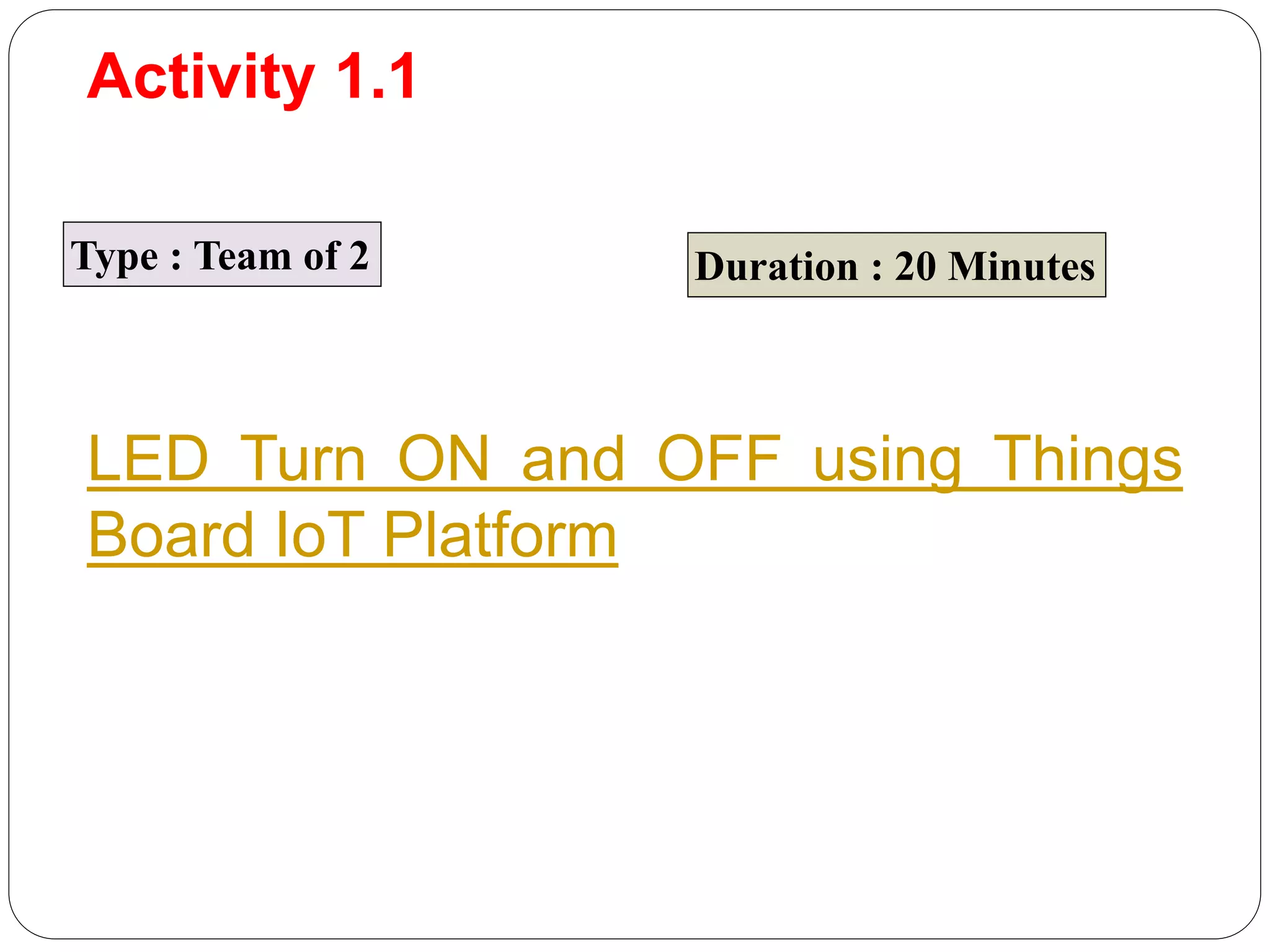 Activity 1.1
Type : Team of 2 Duration : 20 Minutes
LED Turn ON and OFF using Things
Board IoT Platform
 