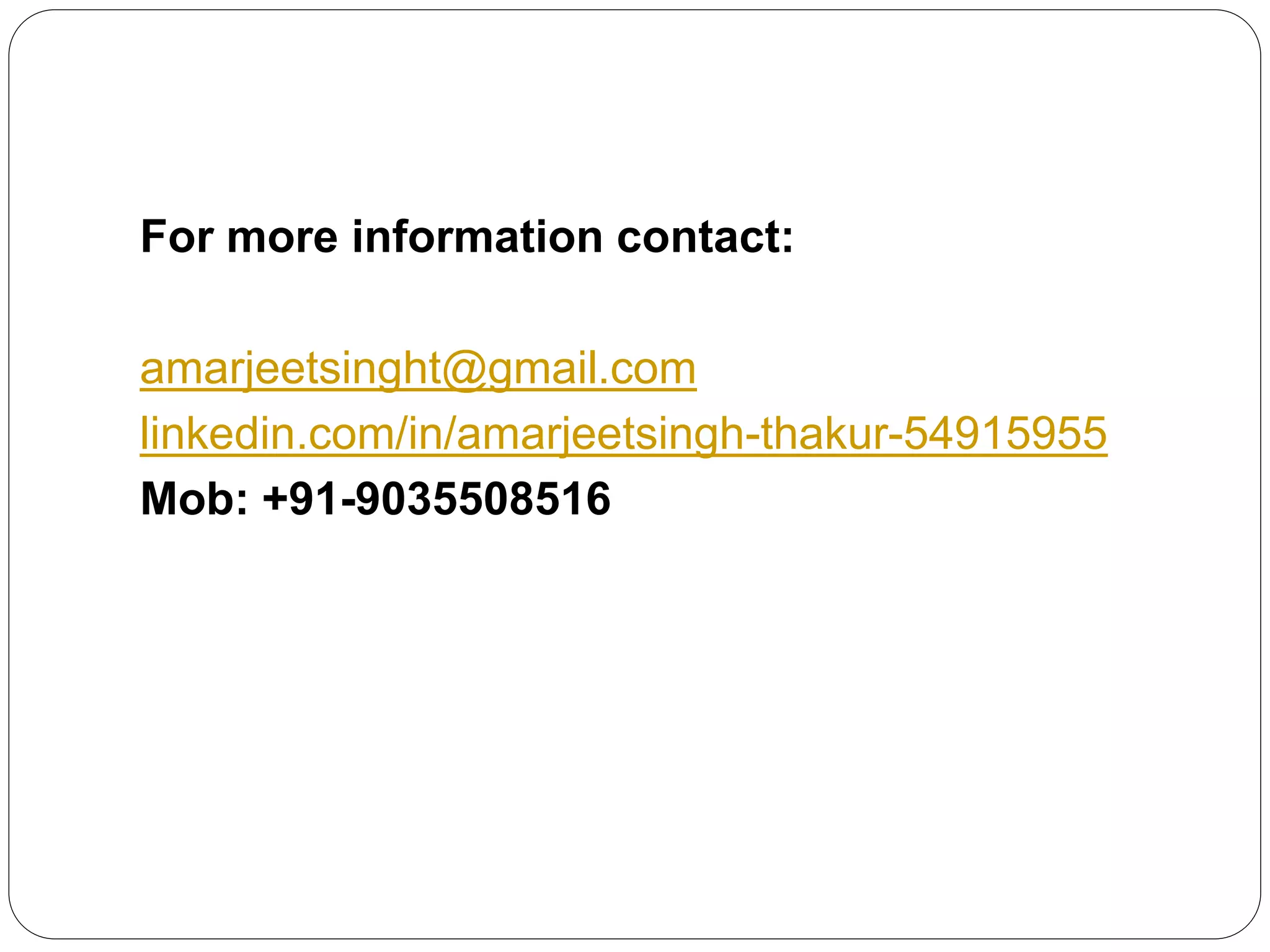 For more information contact:
amarjeetsinght@gmail.com
linkedin.com/in/amarjeetsingh-thakur-54915955
Mob: +91-9035508516
 