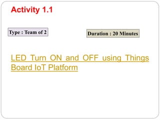 Activity 1.1
Type : Team of 2 Duration : 20 Minutes
LED Turn ON and OFF using Things
Board IoT Platform
 