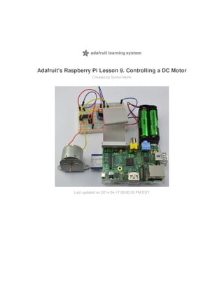 Adafruit's Raspberry Pi Lesson 9. Controlling a DC Motor
Created by Simon Monk
Last updated on 2014-04-17 09:00:29 PM EDT
 