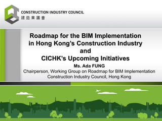 Roadmap for the BIM Implementation in Hong Kong’s Construction Industry and CICHK’s Upcoming Initiatives 
Ms. Ada FUNG 
Chairperson, Working Group on Roadmap for BIM Implementation 
Construction Industry Council, Hong Kong 
 