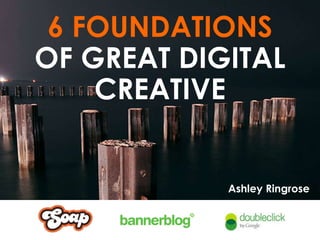 6 FOUNDATIONS OF GREAT DIGITAL CREATIVE Ashley Ringrose 