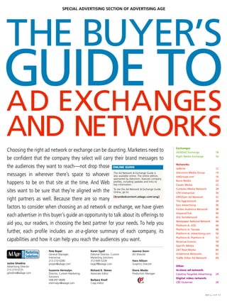 SPECIAL ADVERTISING SECTION OF ADVERTISING AGE




THE BUYER’S
GUIDE TO
AD EXCHANGES
AND NETWORKS                                                                                             Exchanges
Choosing the right ad network or exchange can be daunting. Marketers need to                             ADSDAQ Exchange                      18
                                                                                                         Right Media Exchange                 56
be confident that the company they select will carry their brand messages to
                                                                                                         Networks
the audiences they want to reach—not drop those ONLINE GUIDE                                             AdBrite                              12
                                                                                                         Adconion Media Group                 14
messages in wherever there’s space to whoever The Ad Network & Exchange Guide is
                                                        also available online. The online edition,       AdGroups.com                         16
                                                        sponsored by Adconion, features company
                                                                                                         Burst Media                          20
happens to be on that site at the time. And Web profiles, including updates and links to
                                                        key information.                                 Casale Media                         22
                                                                                                         Complex Media Network                28
sites want to be sure that they’re aligned with the To see the Ad Network & Exchange Guide
                                                        Online, go to:                                   CPX Interactive                      30

right partners as well. Because there are so many [brandedcontent.adage.com/ang]                         DRIVEpm Ad Network
                                                                                                         The Eggnetwork
                                                                                                                                              32
                                                                                                                                              34
                                                                                                         Epic Advertising                     36
factors to consider when choosing an ad network or exchange, we have given                               Forbes Audience Network              38
                                                                                                         HispanoClick                         40
each advertiser in this buyer’s guide an opportunity to talk about its offerings to                      IDG TechNetwork                      42
                                                                                                         Newspaper National Network           44
aid you, our readers, in choosing the best partner for your needs. To help you                           Platform-A: AOL                      46
                                                                                                         Platform-A: Tacoda                   48
further, each profile includes an at-a-glance summary of each company, its                               Platform-A: Advertising.com          50
                                                                                                         Platform-A: Platform-A               52
capabilities and how it can help you reach the audiences you want.                                       Revenue Science                      54
                                                                                                         Specific Media                       58
                                                                                                         24/7 Real Media                      60
                          Pete Roper                   Karen Egolf                  Jeanine Dunn
                          General Manager,             Editorial Director, Custom   Art Director         Undertone Networks                   62
                          Interactive                  Marketing Solutions                               YuMe Video Ad Network                64
                          212-210-0280                 312-649-5239                 Hara Allison
Jackie Ghedine            proper@adage.com             kegolf@adage.com             Graphics Director
Advertising Director                                                                                     Other
212-210-0725              Suzanne Hermalyn             Richard K. Skews             Diane Maida          In-store ad network:
jghedine@adage.com        Director, Custom Marketing   Associate Editor             Production Manager   Catalina Targeted Advertising        24
                          Solutions
                                                                                                         Digital video network:
                          508-497-8688                 Barbara Knoll
                          shermalyn@adage.com          Copy Editor                                       CBS Outernet                         26



                                                                                                                                  April 14, 2008   11
 