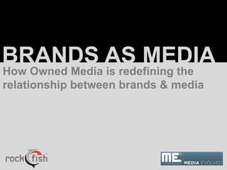 BRANDS AS MEDIA
How Owned Media is redefining the
relationship between brands & media
 