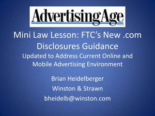 Mini Law Lesson: FTC’s New .com
      Disclosures Guidance
  Updated to Address Current Online and
     Mobile Advertising Environment

           Brian Heidelberger
           Winston & Strawn
         bheidelb@winston.com
 