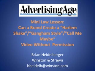 Mini Law Lesson:
  Can a Brand Create a “Harlem
Shake”/”Gangham Style”/”Call Me
            Maybe”
   Video Without Permission

        Brian Heidelberger
        Winston & Strawn
      bheidelb@winston.com
 