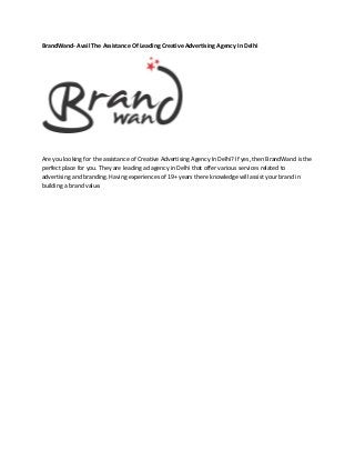 BrandWand- Avail The Assistance Of Leading Creative Advertising Agency In Delhi
Are you looking for the assistance of Creative Advertising Agency In Delhi? If yes, then BrandWand is the
perfect place for you. They are leading ad agency in Delhi that offer various services related to
advertising and branding. Having experiences of 19+ years there knowledge will assist your brand in
building a brand value.
 