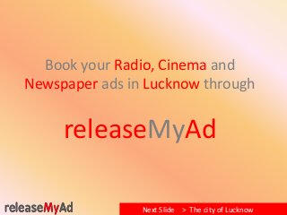 Book your Radio, Cinema and 
Newspaper ads in Lucknow through 
releaseMyAd 
Next Slide > The city of Lucknow 
 
