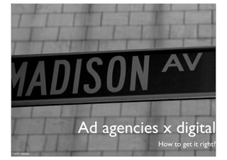 Ad agencies x digital
                               How to get it right?
Credits: isynoho
 