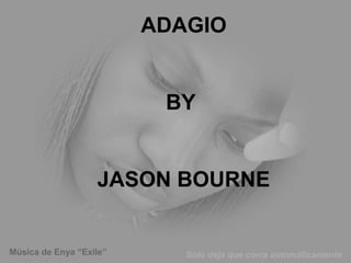 ADAGIO
BY
JASON BOURNE

Música de Enya “Exile”

Solo deja que corra automáticamente

 