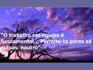 “ O trabalho em equipa é fundamental... Permite-te pores as culpas  noutro" 