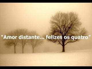 "Amor distante... felizes os quatro”   