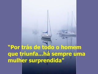 “ Por trás de todo o homem  que triunfa...há sempre uma  mulher surprendida"   