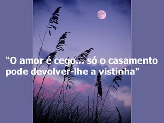 “ O amor é cego... só o casamento pode devolver-lhe a vistinha" 