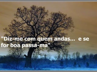 "Diz-me com quem andas...  e se for boa passa-ma"   