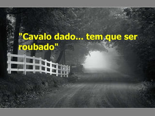 "Cavalo dado... tem que ser roubado"   