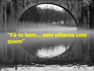 “ Fá-lo bem... sem olhares com quem" 