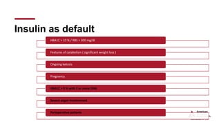 Insulin as default
HBA1C > 10 % / RBS > 300 mg/dl
Features of catabolism ( significant weight loss )
Ongoing ketosis
Pregnancy
HBA1C > 9 % with 3 or more OHA
Severe organ involvement
Perioperative patients
 