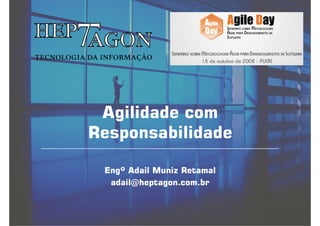 Agilidade com
Responsabilidade

 Engº Adail Muniz Retamal
  adail@heptagon.com.br
 