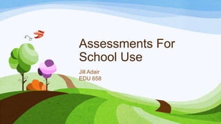 Assessments For
School Use
Jill Adair
EDU 658

 