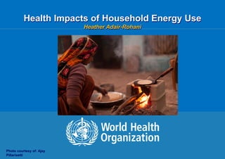 HAP: the Growing Burden of Disease | 15 July 20151 |
Health Impacts of Household Energy Use
Heather Adair-Rohani
Photo courtesy of: Ajay
Pillarisetti
 