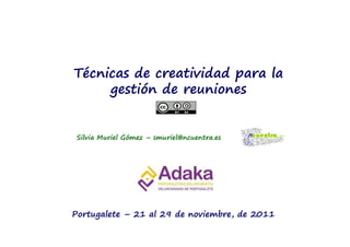 Técnicas de creatividad para la
     gestión de reuniones


 Silvia Muriel Gómez – smuriel@ncuentra.es




Portugalete – 21 al 29 de noviembre, de 2011
 