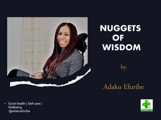 by
Adaku Efuribe
NUGGETS
OF
WISDOM
• Good health | Self-care |
Wellbeing
@adakuefuribe
 