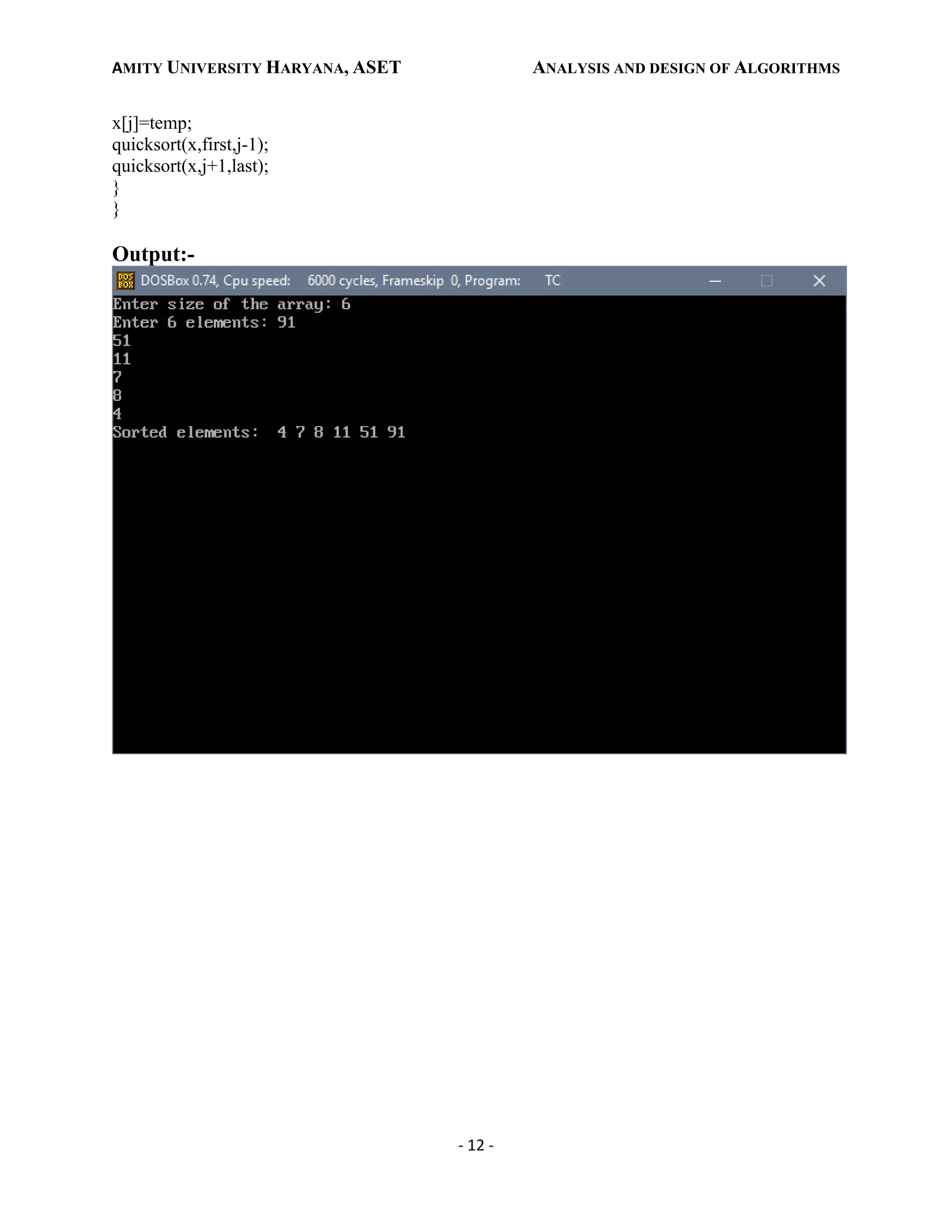 AMITY UNIVERSITY HARYANA, ASET ANALYSIS AND DESIGN OF ALGORITHMS
- 12 -
x[j]=temp;
quicksort(x,first,j-1);
quicksort(x,j+1,last);
}
}
Output:-
 