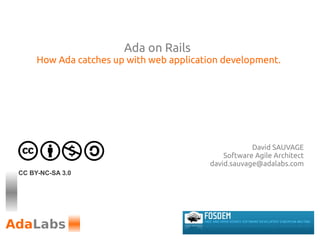 Ada on Rails
     How Ada catches up with web application development.




                                                     David SAUVAGE
                                             Software Agile Architect
                                         david.sauvage@adalabs.com
CC BY-NC-SA 3.0
 