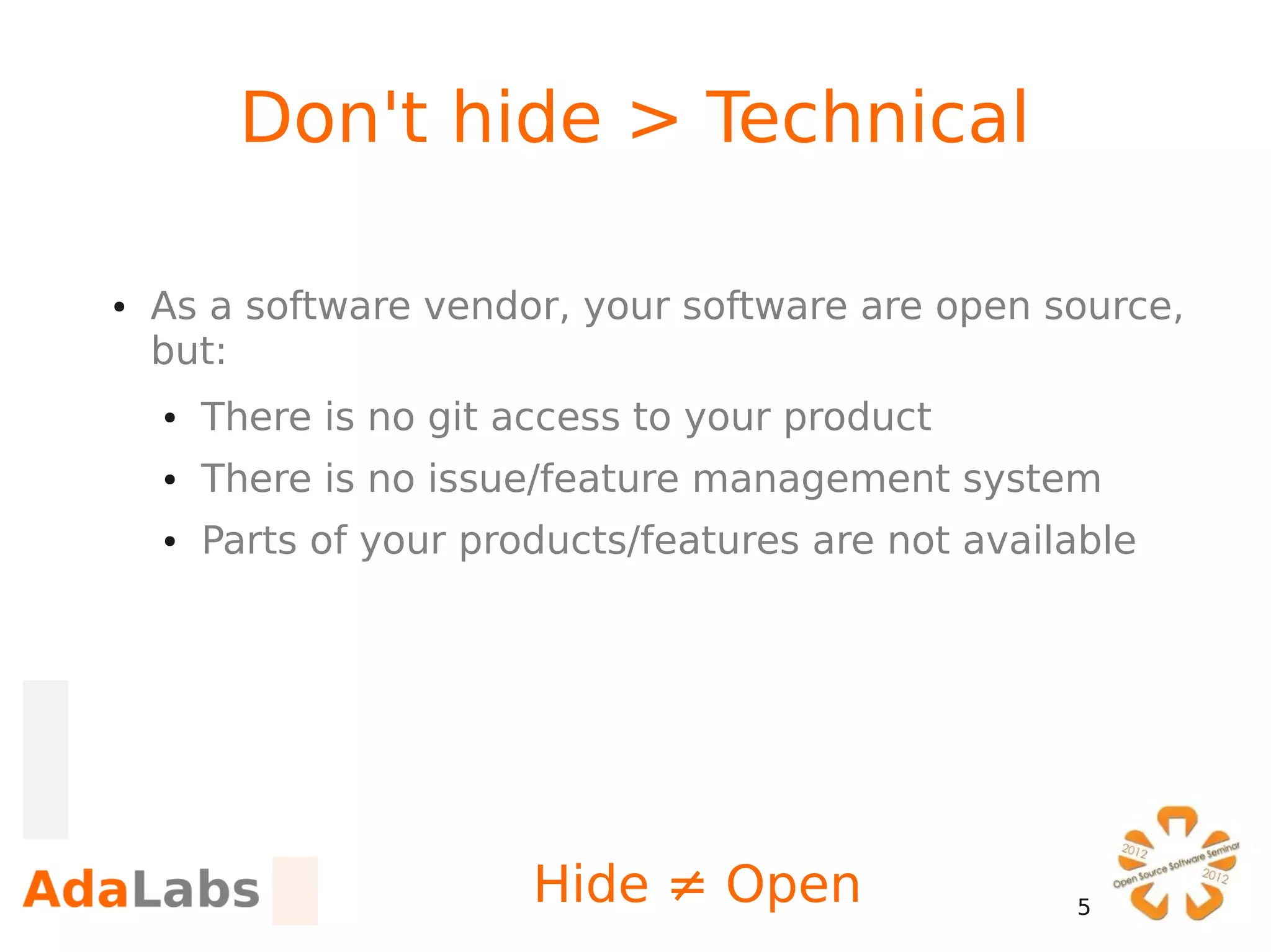Don't hide > Technical

●   As a software vendor, your software are open source,
    but:
    ●   There is no git access to your product
    ●   There is no issue/feature management system
    ●   Parts of your products/features are not available




                         Hide ≠ Open                 5
 