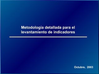 Metodología detallada para el
levantamiento de indicadores




                            Octubre, 2003
 