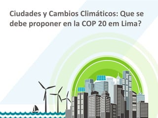 1
1
Ciudades y Cambios Climáticos: Que se
debe proponer en la COP 20 em Lima?
 