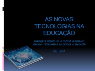 AS NOVAS
TECNOLOGIAS NA
EDUCAÇÃO
ADALBRAIR BORGES DE OLIVEIRA GUIMARÃES
MÓDULO- TECNOLOGIAS APLICADAS A EDUCAÇÃO
ANO- 2014
 