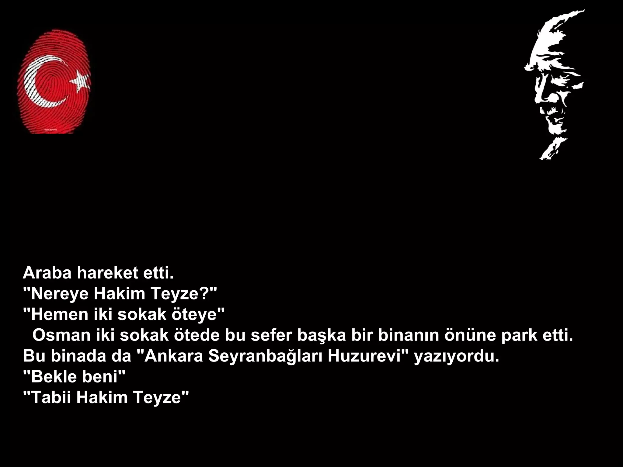 Araba hareket etti.  "Nereye Hakim Teyze?" "Hemen iki sokak öteye" Osman iki sokak ötede bu sefer başka bir binanın önüne park etti.  Bu binada da "Ankara Seyranbağları Huzurevi" yazıyordu.  "Bekle beni" "Tabii Hakim Teyze"  