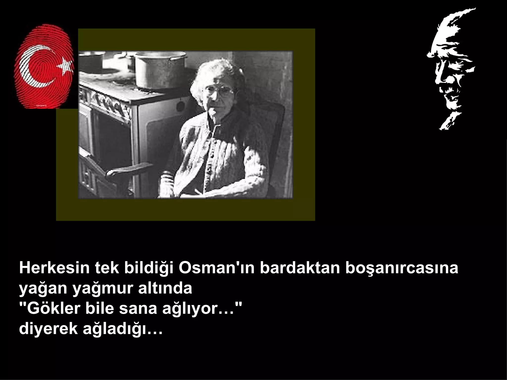 Herkesin tek bildiği Osman'ın bardaktan boşanırcasına  yağan yağmur altında  "Gökler bile sana ağlıyor…"  diyerek ağladığı…  