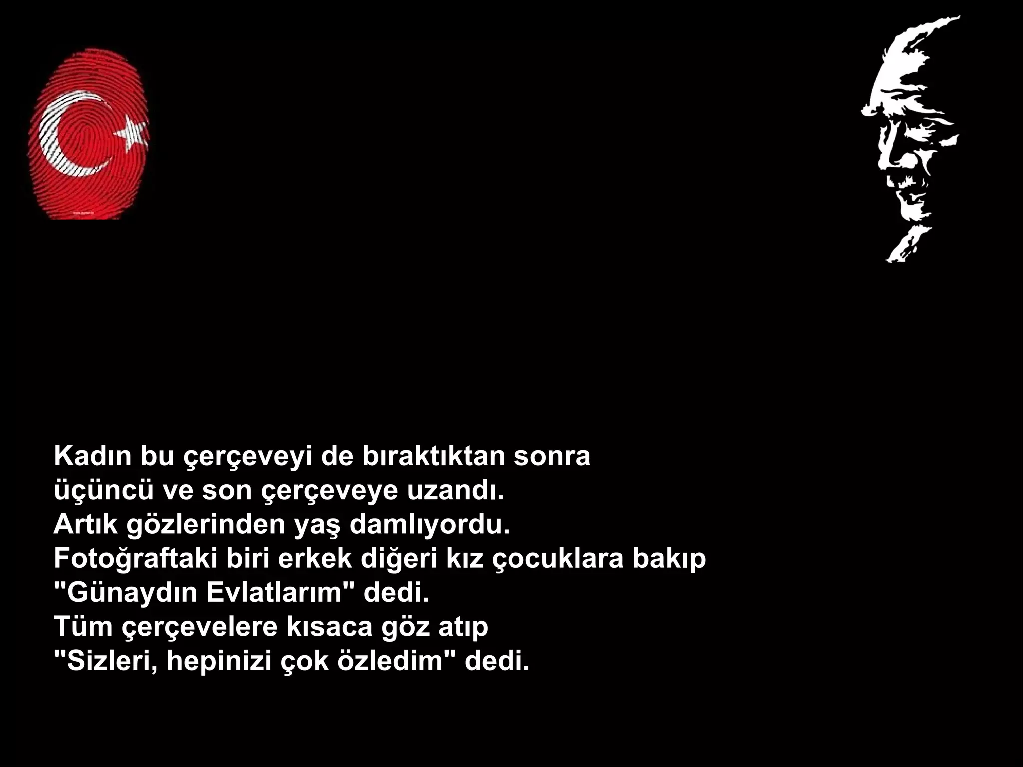 Kadın bu çerçeveyi de bıraktıktan sonra  üçüncü ve son çerçeveye uzandı.  Artık gözlerinden yaş damlıyordu.  Fotoğraftaki biri erkek diğeri kız çocuklara bakıp  "Günaydın Evlatlarım" dedi.  Tüm çerçevelere kısaca göz atıp  "Sizleri, hepinizi çok özledim" dedi.  