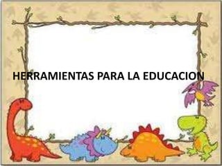 HERRAMIENTAS PARA LA EDUCACION
 