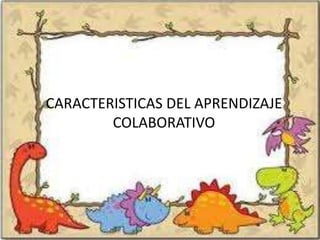CARACTERISTICAS DEL APRENDIZAJE
        COLABORATIVO
 