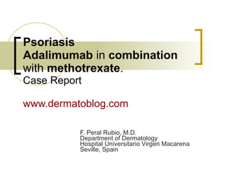 Psoriasis Adalimumab  in  combination  with  methotrexate . Case Report www.dermatoblog.com F. Peral Rubio, M.D. Department of Dermatology Hospital Universitario Virgen Macarena Seville, Spain 