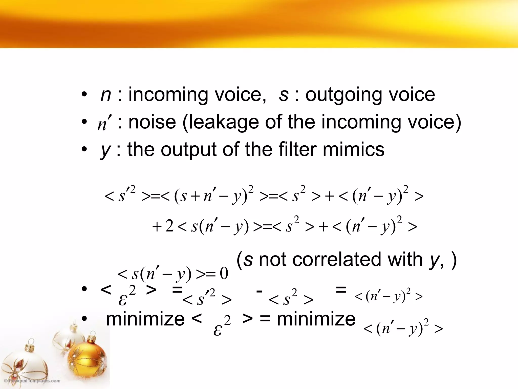 n  : incoming voice,  s  : outgoing voice : noise (leakage of the incoming voice) y  : the output of the filter mimics  ( s  not correlated with  y , ) <   >  ＝  －   ＝   minimize <  > = minimize   