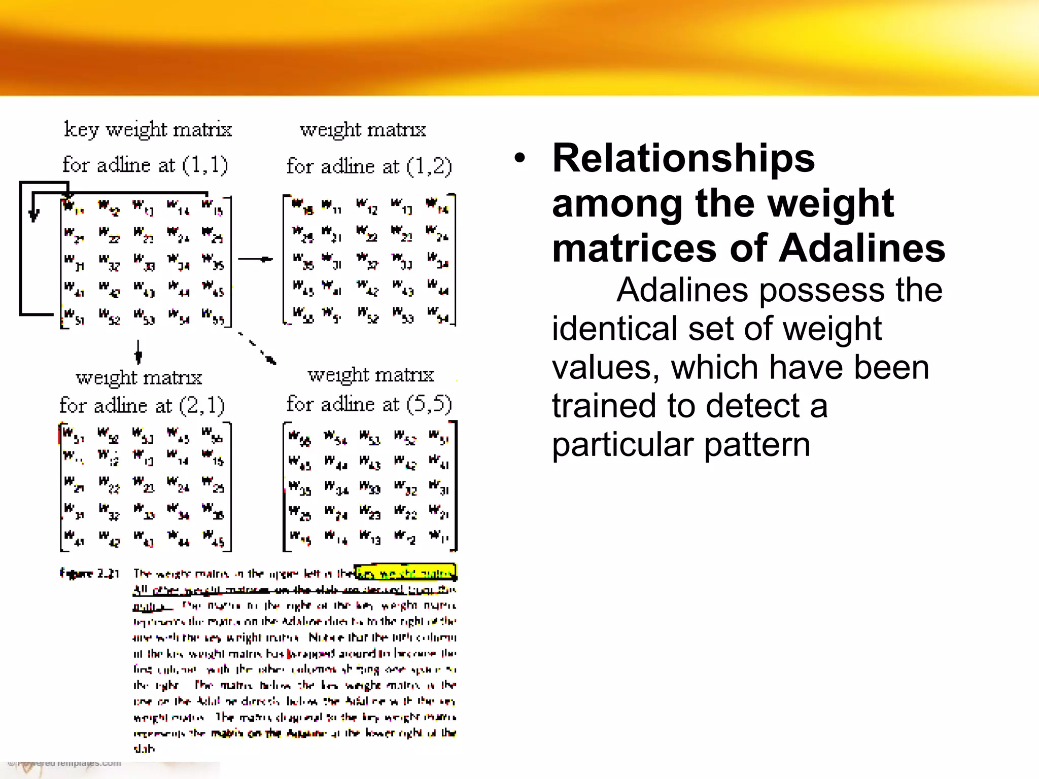 Relationships among the weight matrices of Adalines Adalines possess the identical set of weight values, which have been trained to detect a particular pattern 