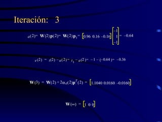 Iteración:  3 e 2   t 2   a 2   t 1 a 2   1 – 0.64 –   0.36 – = – = – = – = W 3   W 2   2  e 2   p T 2   + 1.1040 0.0160 0.0160 – = = W    1 0 0 = a 2   W 2   p 2   W 2   p 1 0.96 0.16 0.16 – 1 – 1 1 – 0.64 – = = = = 
