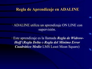 Regla de Aprendizaje en ADALINE · ADALINE utiliza un aprendizaje ON LINE con supervisión.  · Este aprendizaje es la llamada  Regla de Widrow-Hoff  ( Regla Delta  o  Regla del Mínimo Error Cuadrático Medio   LMS Least Mean Square)     
