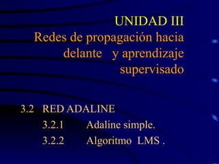 UNIDAD III Redes de propagación hacia delante  y aprendizaje supervisado 3.2 RED ADALINE 3.2.1 Adaline simple. 3.2.2 Algoritmo  LMS . 