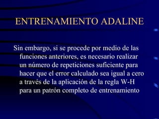 ENTRENAMIENTO ADALINE Sin embargo, si se procede por medio de las funciones anteriores, es necesario realizar un número de repeticiones suficiente para hacer que el error calculado sea igual a cero a través de la aplicación de la regla W-H para un patrón completo de entrenamiento 