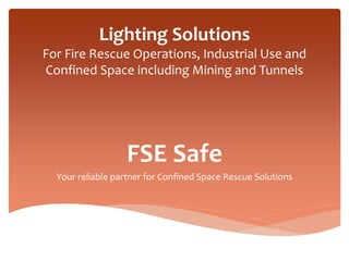 Lighting Solutions
For Fire Rescue Operations, Industrial Use and
Confined Space including Mining and Tunnels
FSE Safe
Your reliable partner for Confined Space Rescue Solutions
 