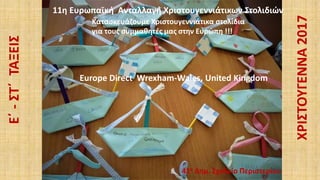 ΧΡΙΣΤΟΥΓΕΝΝΑ2017
41ο Δημ. Σχολείο Περιστερίου
Ε΄-ΣΤ΄ΤΑΞΕΙΣ Κατασκευάζουμε Χριστουγεννιάτικα στολίδια
για τους συμμαθητές μας στην Ευρώπη !!!
11η Ευρωπαϊκή Ανταλλαγή Χριστουγεννιάτικων Στολιδιών
Europe Direct Wrexham-Wales, United Kingdom
 